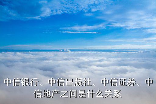 中信銀行、中信出版社、中信證券、中信地產(chǎn)之間是什么關(guān)系