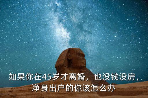 如果你在45歲才離婚，也沒錢沒房，凈身出戶的你該怎么辦