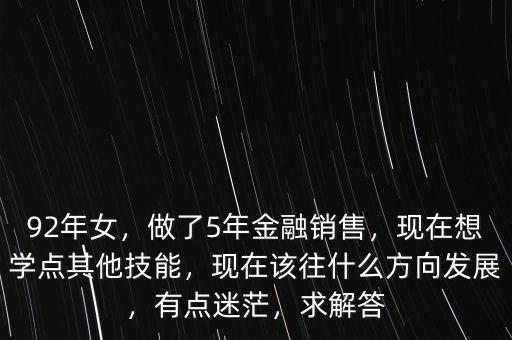 92年女，做了5年金融銷售，現(xiàn)在想學(xué)點(diǎn)其他技能，現(xiàn)在該往什么方向發(fā)展，有點(diǎn)迷茫，求解答