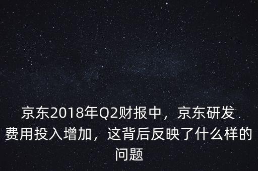 京東2018年Q2財(cái)報(bào)中，京東研發(fā)費(fèi)用投入增加，這背后反映了什么樣的問(wèn)題