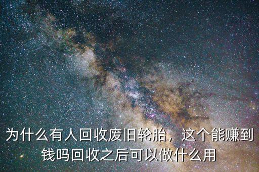 為什么有人回收廢舊輪胎，這個能賺到錢嗎回收之后可以做什么用