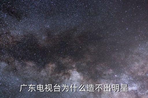 為什么沒有在廣東發(fā)展的明星,為什么廣東出的明星比較少