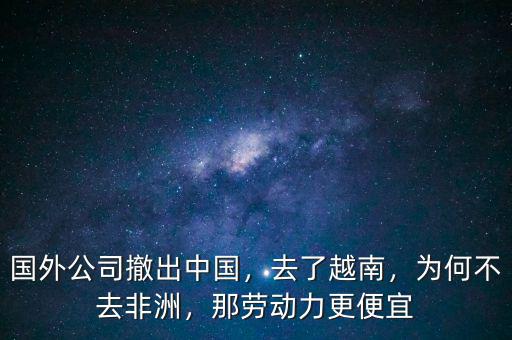 國外公司撤出中國，去了越南，為何不去非洲，那勞動(dòng)力更便宜