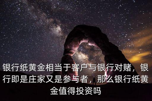 銀行紙黃金相當(dāng)于客戶與銀行對賭，銀行即是莊家又是參與者，那么銀行紙黃金值得投資嗎