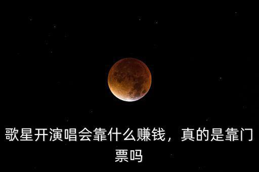 歌星開演唱會靠什么賺錢，真的是靠門票嗎