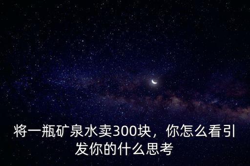 將一瓶礦泉水賣300塊，你怎么看引發(fā)你的什么思考