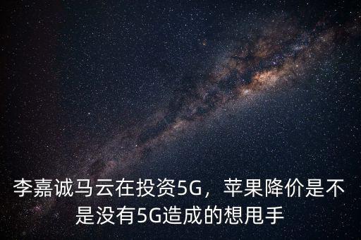 李嘉誠馬云在投資5G，蘋果降價(jià)是不是沒有5G造成的想甩手