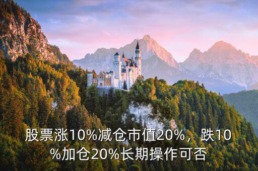 股票漲10%減倉市值20%，跌10%加倉20%長期操作可否