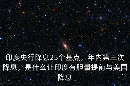 印度央行降息25個基點，年內(nèi)第三次降息，是什么讓印度有膽量提前與美國降息