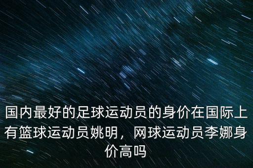 國內(nèi)最好的足球運(yùn)動(dòng)員的身價(jià)在國際上有籃球運(yùn)動(dòng)員姚明，網(wǎng)球運(yùn)動(dòng)員李娜身價(jià)高嗎