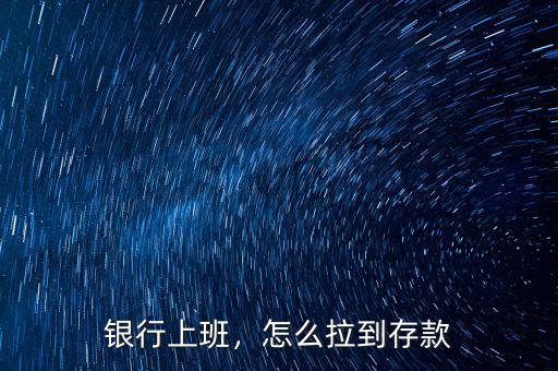 銀行上班，怎么拉到存款