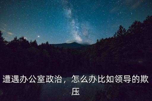 遭遇辦公室政治，怎么辦比如領(lǐng)導(dǎo)的欺壓