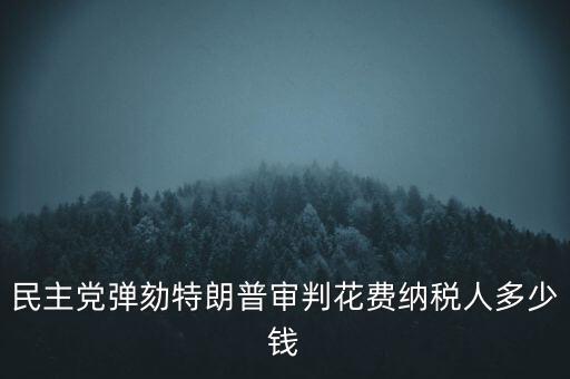 民主黨彈劾特朗普審判花費(fèi)納稅人多少錢(qián)