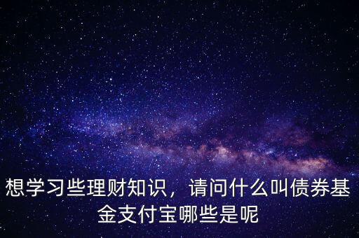 想學習些理財知識，請問什么叫債券基金支付寶哪些是呢