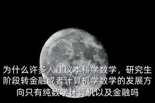 為什么許多人建議本科學(xué)數(shù)學(xué)，研究生階段轉(zhuǎn)金融或者計算機學(xué)數(shù)學(xué)的發(fā)展方向只有純數(shù)學(xué)計算機以及金融嗎