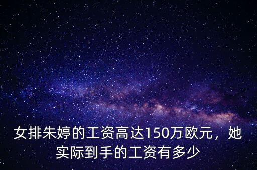 女排朱婷的工資高達(dá)150萬(wàn)歐元，她實(shí)際到手的工資有多少