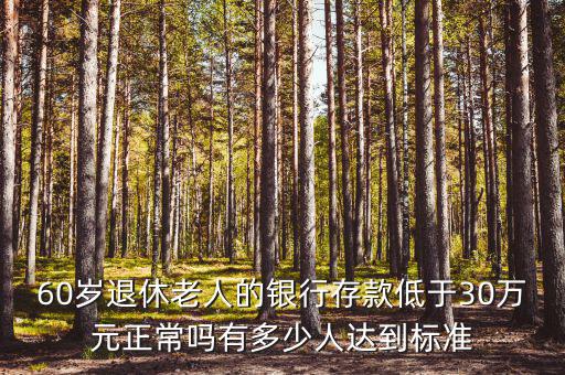 60歲退休老人的銀行存款低于30萬元正常嗎有多少人達(dá)到標(biāo)準(zhǔn)