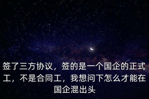 簽了三方協(xié)議，簽的是一個國企的正式工，不是合同工，我想問下怎么才能在國企混出頭