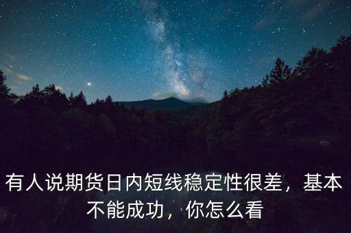 有人說期貨日內短線穩(wěn)定性很差，基本不能成功，你怎么看