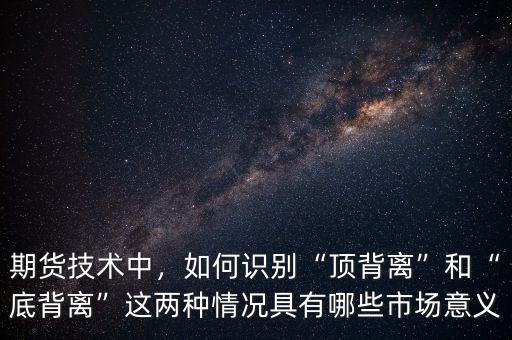 期貨技術(shù)中，如何識(shí)別“頂背離”和“底背離”這兩種情況具有哪些市場(chǎng)意義