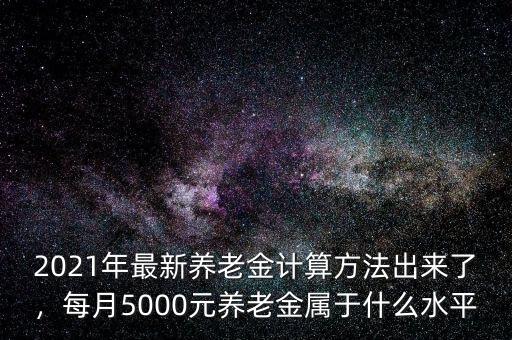 2021年最新養(yǎng)老金計(jì)算方法出來(lái)了，每月5000元養(yǎng)老金屬于什么水平