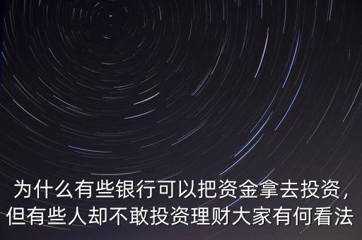 為什么有些銀行可以把資金拿去投資，但有些人卻不敢投資理財大家有何看法