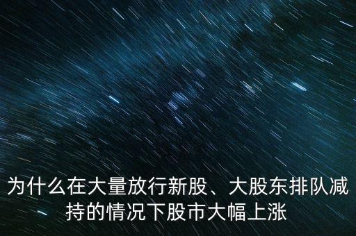 為什么在大量放行新股、大股東排隊減持的情況下股市大幅上漲