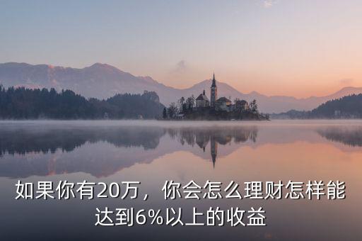 如果你有20萬，你會怎么理財怎樣能達到6%以上的收益