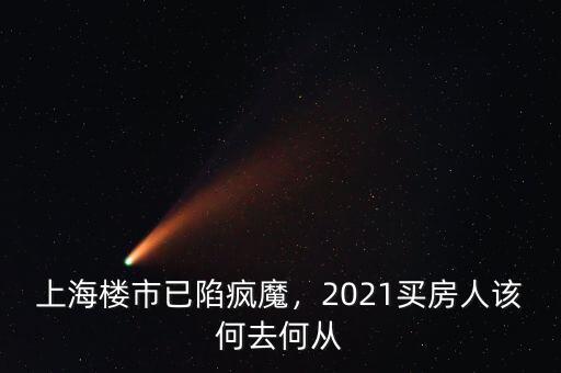 上海樓市已陷瘋魔，2021買房人該何去何從