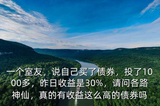 一個室友，說自己買了債券，投了1000多，昨日收益是30%，請問各路神仙，真的有收益這么高的債券嗎