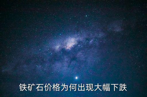 鐵礦石價(jià)格為何出現(xiàn)大幅下跌