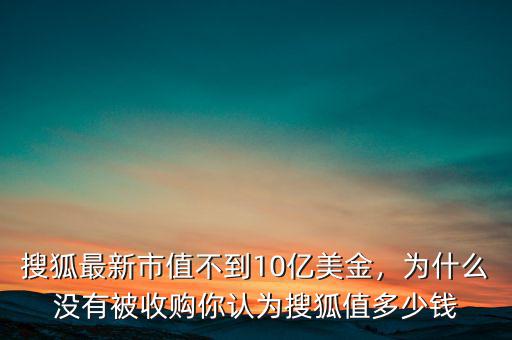 搜狐最新市值不到10億美金，為什么沒有被收購你認為搜狐值多少錢