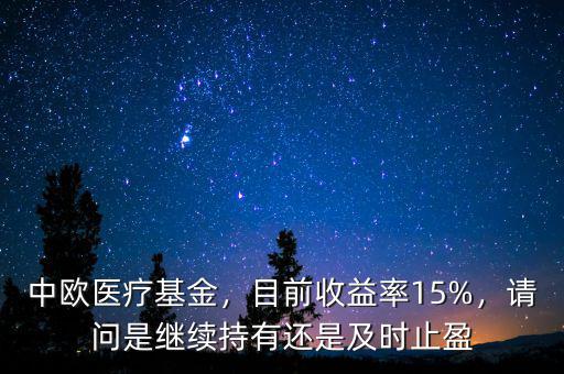 中歐醫(yī)療基金，目前收益率15%，請問是繼續(xù)持有還是及時止盈