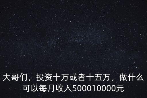 大哥們，投資十萬(wàn)或者十五萬(wàn)，做什么可以每月收入500010000元