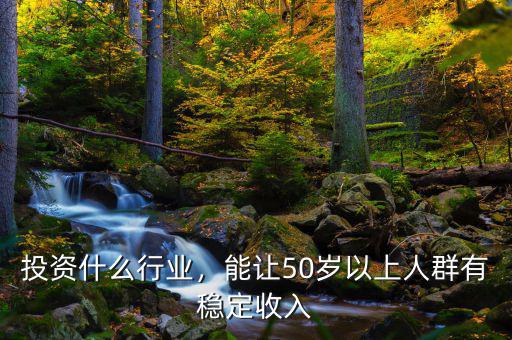 投資什么行業(yè)，能讓50歲以上人群有穩(wěn)定收入