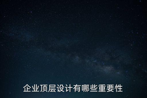 企業(yè)頂層設計包括什么,企業(yè)頂層設計有哪些重要性