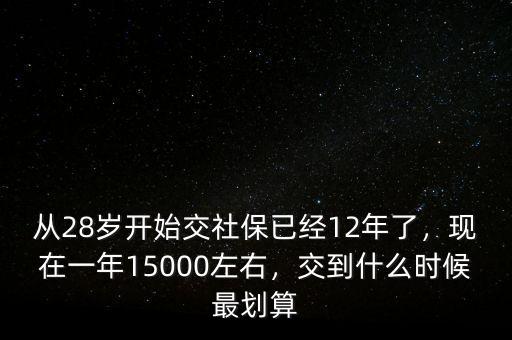 從28歲開始交社保已經(jīng)12年了，現(xiàn)在一年15000左右，交到什么時(shí)候最劃算