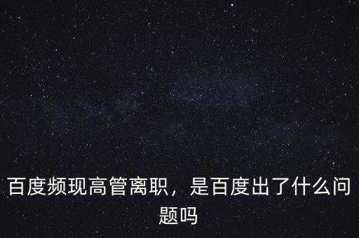 百度頻現(xiàn)高管離職，是百度出了什么問題嗎