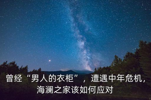 曾經“男人的衣柜”，遭遇中年危機，海瀾之家該如何應對