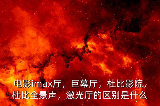 電影imax廳，巨幕廳，杜比影院，杜比全景聲，激光廳的區(qū)別是什么