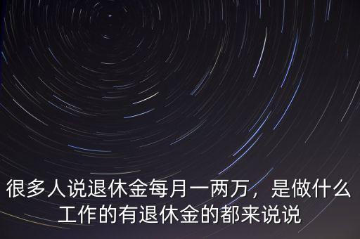 很多人說退休金每月一兩萬，是做什么工作的有退休金的都來說說