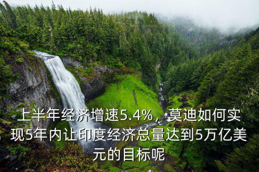 上半年經(jīng)濟(jì)增速5.4%，莫迪如何實(shí)現(xiàn)5年內(nèi)讓印度經(jīng)濟(jì)總量達(dá)到5萬億美元的目標(biāo)呢