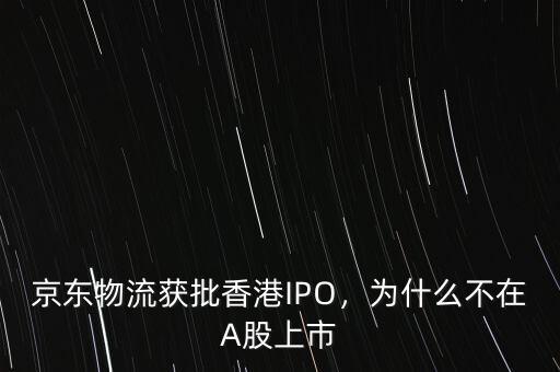 京東物流獲批香港IPO，為什么不在A股上市