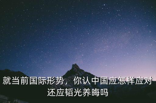 就當前國際形勢，你認中國應怎樣應對還應韜光養(yǎng)晦嗎