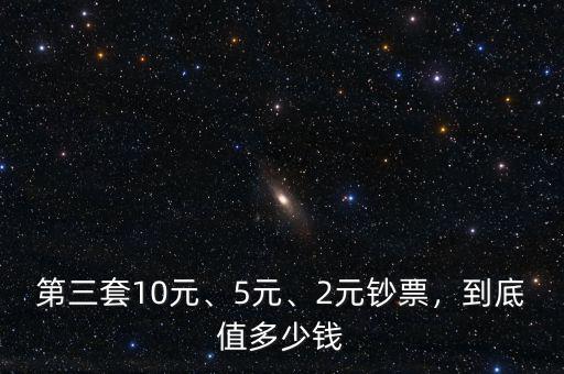 第三套10元、5元、2元鈔票，到底值多少錢