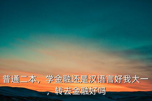 普通二本，學(xué)金融還是漢語言好我大一，轉(zhuǎn)去金融好嗎