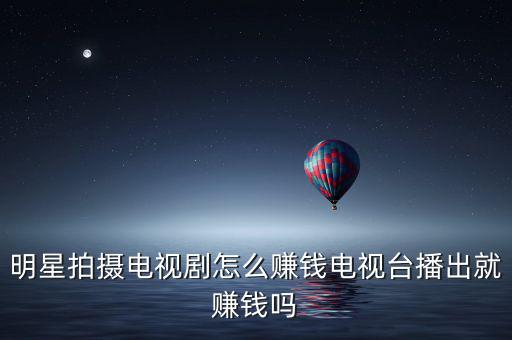 明星怎么掙錢,明星拍攝電視劇怎么賺錢