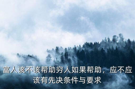 富人該不該幫助窮人如果幫助，應(yīng)不應(yīng)該有先決條件與要求