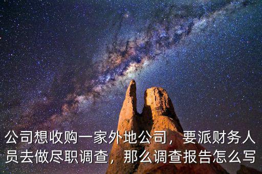 公司想收購一家外地公司，要派財(cái)務(wù)人員去做盡職調(diào)查，那么調(diào)查報(bào)告怎么寫