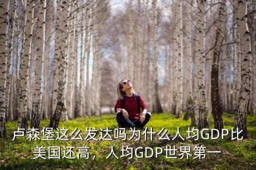 盧森堡這么發(fā)達(dá)嗎為什么人均GDP比美國還高，人均GDP世界第一